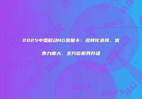 2025中国移动4G流量卡：多样化选择、优惠力度大、全方位服务升级