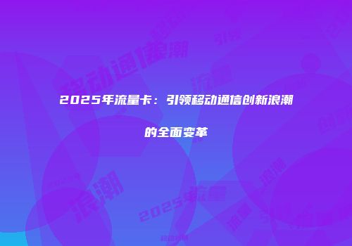 2025年流量卡：引领移动通信创新浪潮的全面变革
