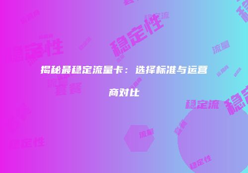 揭秘最稳定流量卡：选择标准与运营商对比