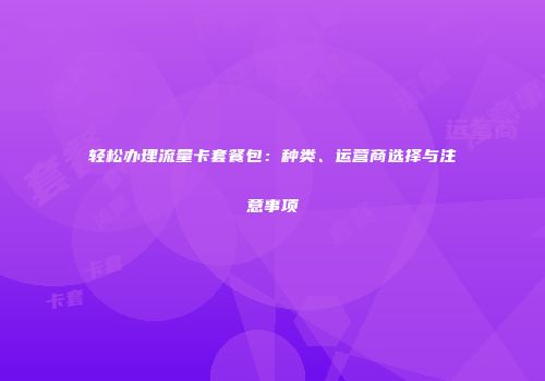 轻松办理流量卡套餐包：种类、运营商选择与注意事项