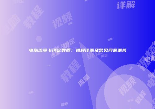 电脑流量卡绑定教程：视频详解及常见问题解答