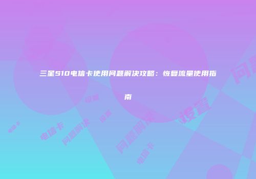 三星S10电信卡使用问题解决攻略：恢复流量使用指南