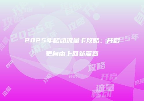 2025年移动流量卡攻略：开启更自由上网新篇章
