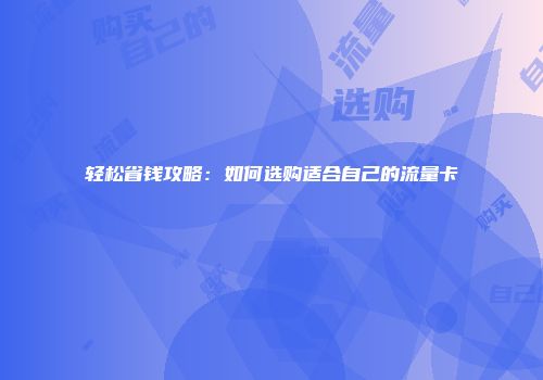 轻松省钱攻略：如何选购适合自己的流量卡