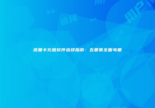 流量卡充值软件选择指南：五要素全面考量