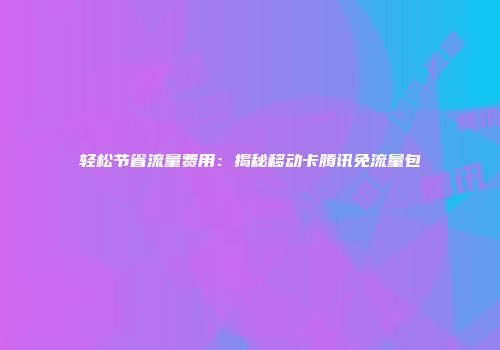 轻松节省流量费用：揭秘移动卡腾讯免流量包