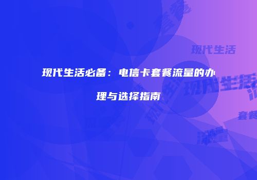 现代生活必备：电信卡套餐流量的办理与选择指南