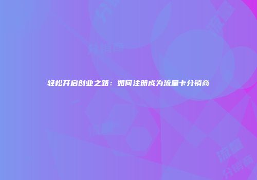 轻松开启创业之路：如何注册成为流量卡分销商