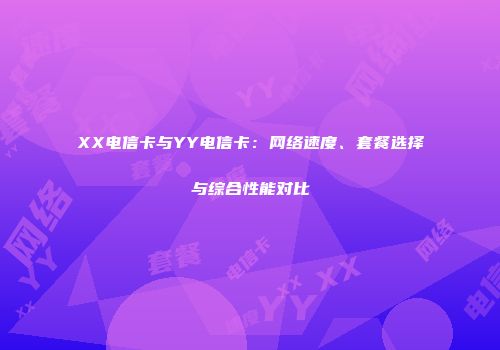 XX电信卡与YY电信卡：网络速度、套餐选择与综合性能对比