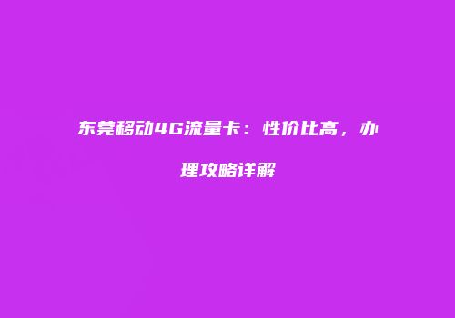 东莞移动4G流量卡：性价比高，办理攻略详解