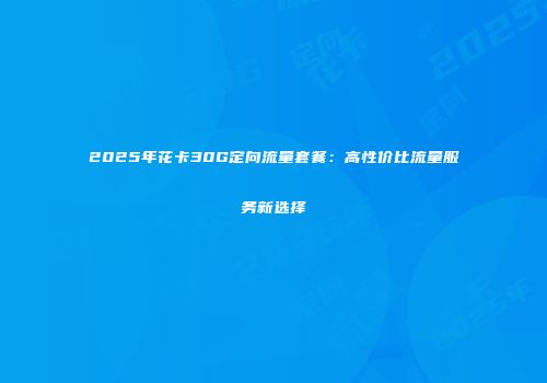 2025年花卡30G定向流量套餐：高性价比流量服务新选择
