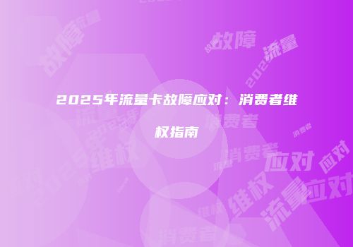 2025年流量卡故障应对：消费者维权指南