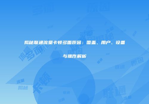揭秘联通流量卡顿多面原因：覆盖、用户、设备与操作解析