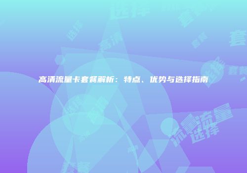 高清流量卡套餐解析：特点、优势与选择指南