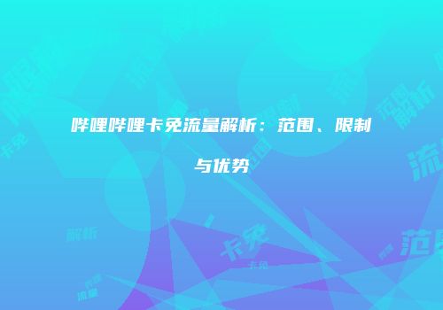哔哩哔哩卡免流量解析：范围、限制与优势