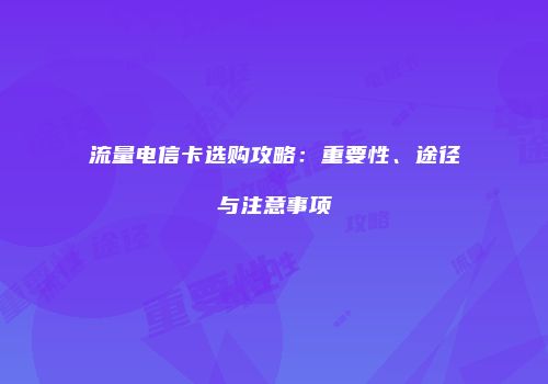 流量电信卡选购攻略：重要性、途径与注意事项