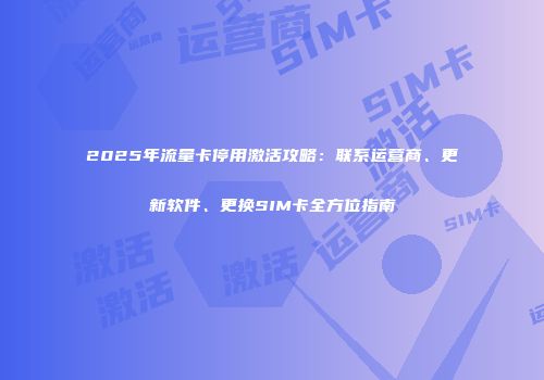 2025年流量卡停用激活攻略：联系运营商、更新软件、更换SIM卡全方位指南
