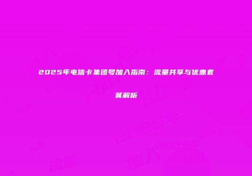 2025年电信卡集团号加入指南：流量共享与优惠套餐解析