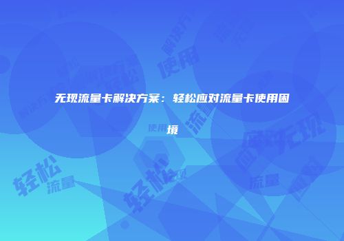 无现流量卡解决方案：轻松应对流量卡使用困境