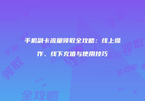 手机副卡流量领取全攻略：线上操作、线下充值与使用技巧