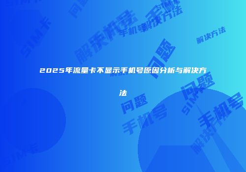 2025年流量卡不显示手机号原因分析与解决方法