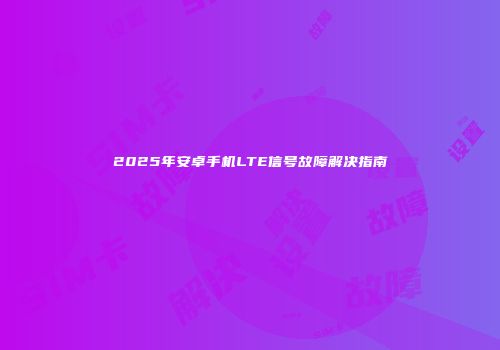 2025年安卓手机LTE信号故障解决指南
