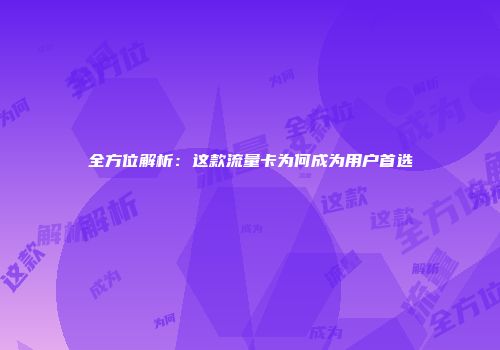 全方位解析：这款流量卡为何成为用户首选