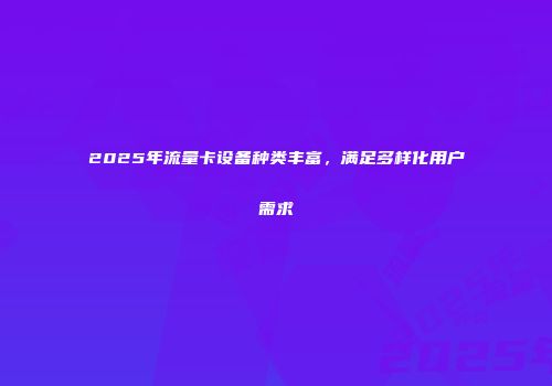 2025年流量卡设备种类丰富，满足多样化用户需求