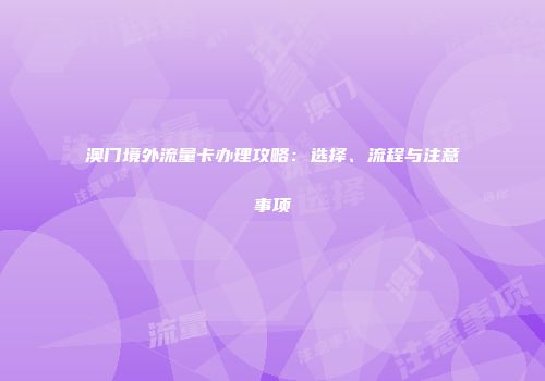 澳门境外流量卡办理攻略：选择、流程与注意事项