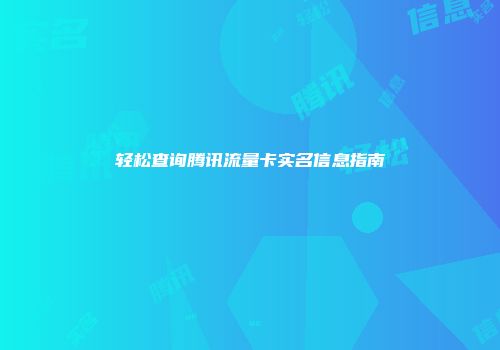 轻松查询腾讯流量卡实名信息指南