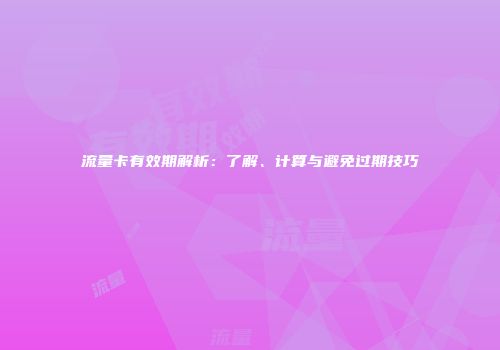 流量卡有效期解析：了解、计算与避免过期技巧
