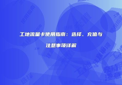 工地流量卡使用指南：选择、充值与注意事项详解