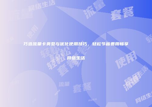 巧选流量卡类型与优化使用技巧，轻松节省费用畅享网络生活