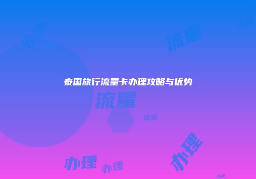 泰国旅行流量卡办理攻略与优势