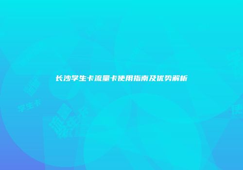 长沙学生卡流量卡使用指南及优势解析