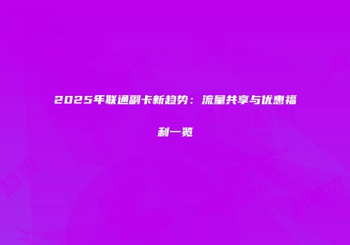 2025年联通副卡新趋势：流量共享与优惠福利一览