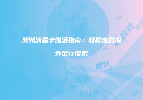 澳洲流量卡激活指南：轻松应对海外出行需求