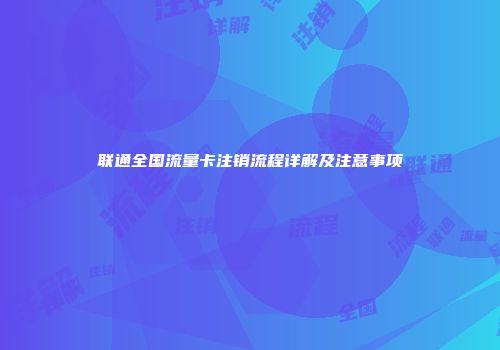 联通全国流量卡注销流程详解及注意事项