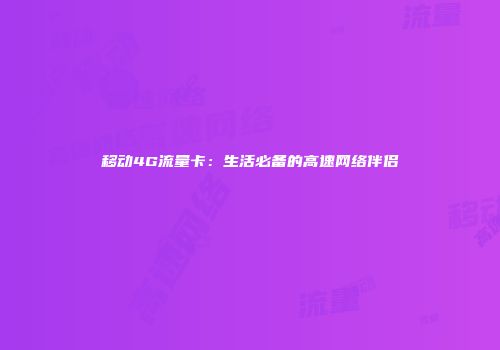移动4G流量卡：生活必备的高速网络伴侣