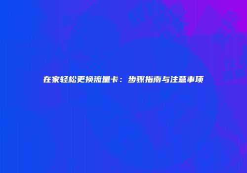 在家轻松更换流量卡：步骤指南与注意事项