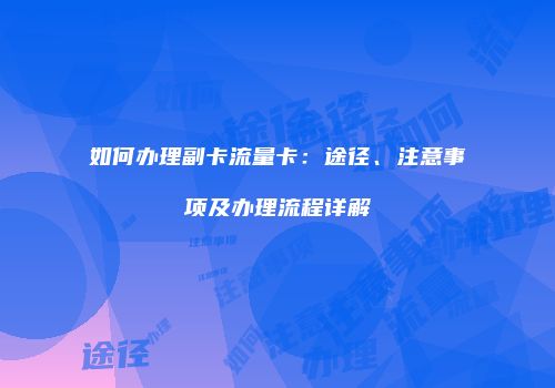 如何办理副卡流量卡：途径、注意事项及办理流程详解