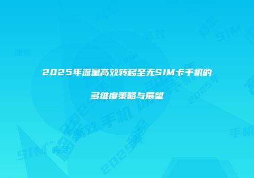 2025年流量高效转移至无SIM卡手机的多维度策略与展望