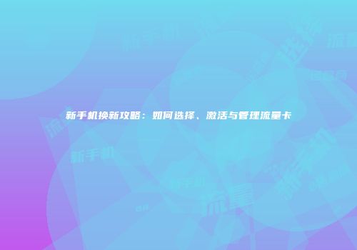 新手机换新攻略：如何选择、激活与管理流量卡
