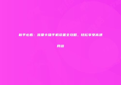 新手必看：流量卡插手机设置全攻略，轻松享受高速网络