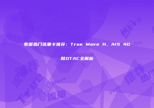 泰国热门流量卡推荐：True Move H、AIS 4G和DTAC全解析