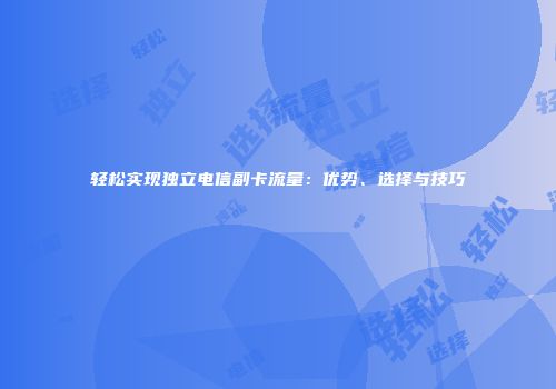 轻松实现独立电信副卡流量：优势、选择与技巧