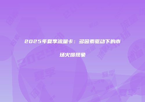 2025年夏季流量卡：多因素驱动下的市场火爆现象