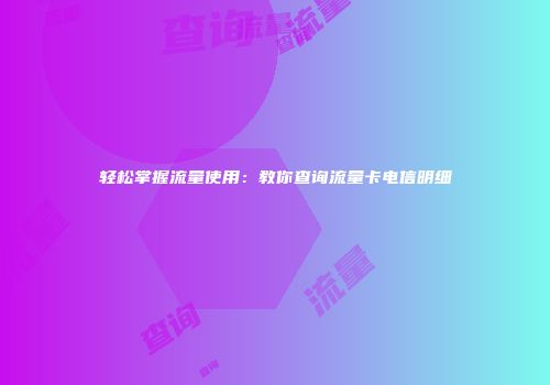 轻松掌握流量使用：教你查询流量卡电信明细