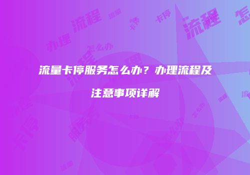 流量卡停服务怎么办？办理流程及注意事项详解