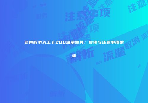 如何取消大王卡20G流量包月：步骤与注意事项解析